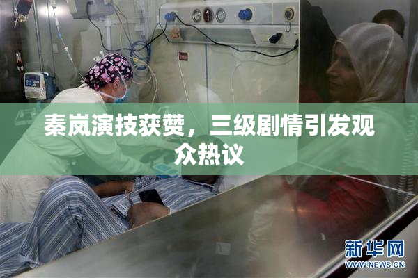 秦岚演技获赞，三级剧情引发观众热议