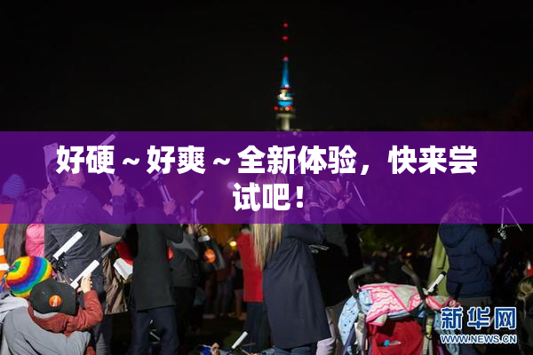 好硬～好爽～全新体验，快来尝试吧！