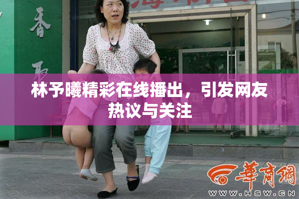 林予曦精彩在线播出，引发网友热议与关注
