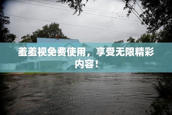 羞羞视免费使用，享受无限精彩内容！