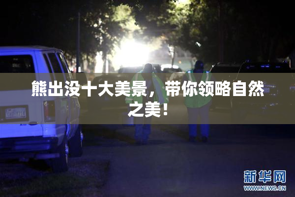熊出没十大美景，带你领略自然之美！