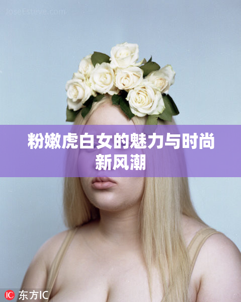 粉嫩虎白女的魅力与时尚新风潮
