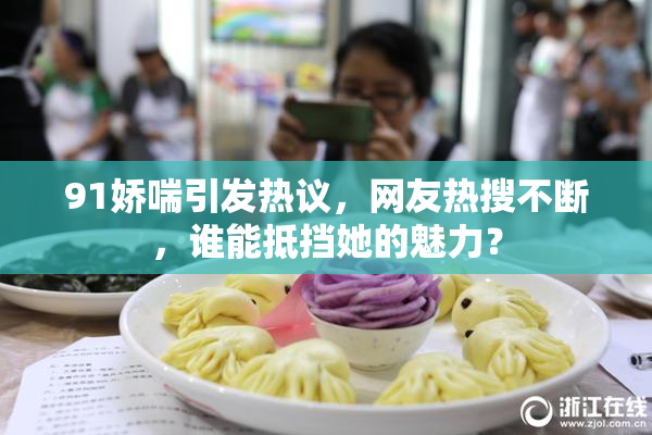 91娇喘引发热议，网友热搜不断，谁能抵挡她的魅力？