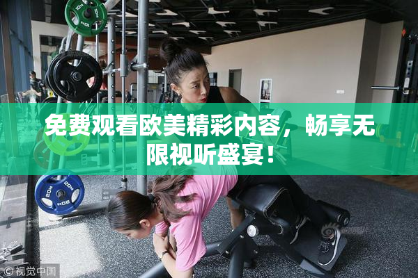 免费观看欧美精彩内容，畅享无限视听盛宴！