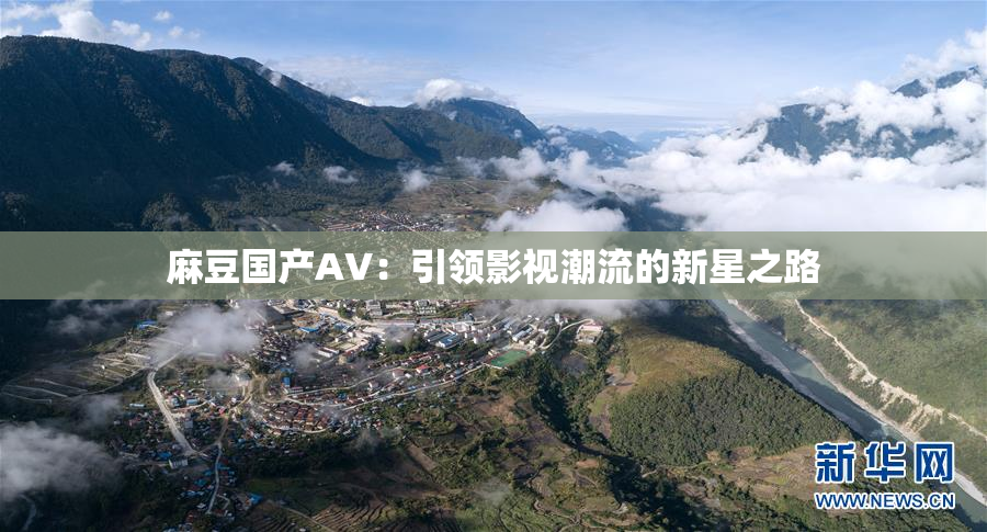 麻豆国产AV：引领影视潮流的新星之路