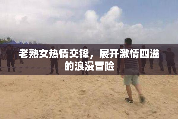 老熟女热情交锋，展开激情四溢的浪漫冒险