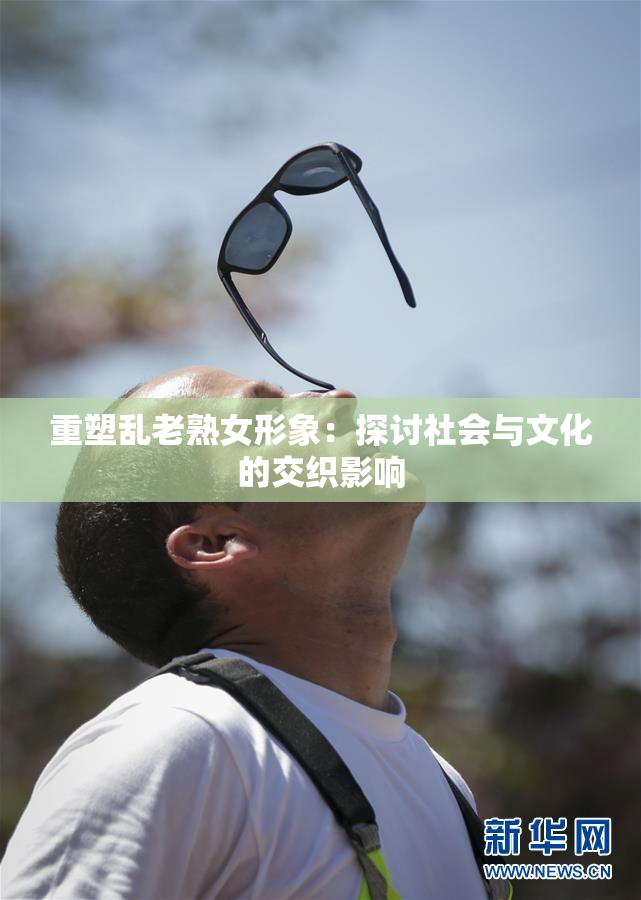 重塑乱老熟女形象：探讨社会与文化的交织影响