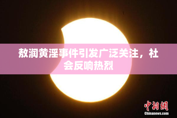 敖润黄淫事件引发广泛关注，社会反响热烈