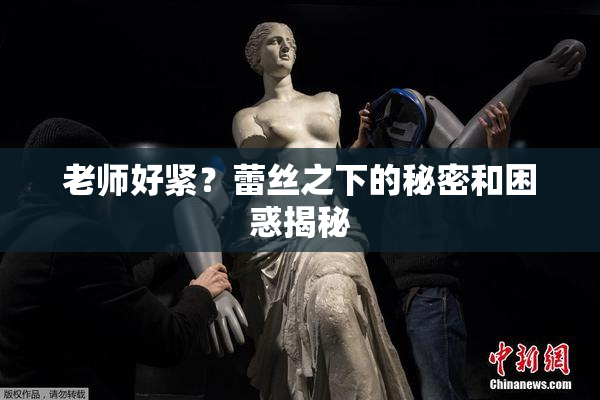 老师好紧？蕾丝之下的秘密和困惑揭秘