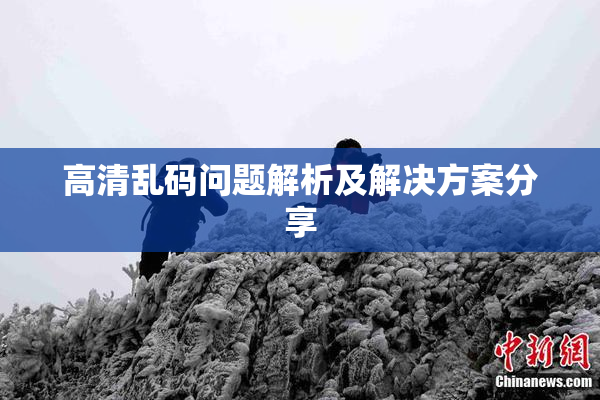 高清乱码问题解析及解决方案分享