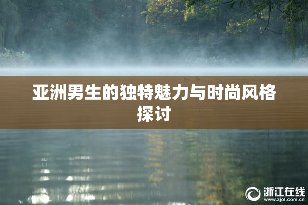 亚洲男生的独特魅力与时尚风格探讨