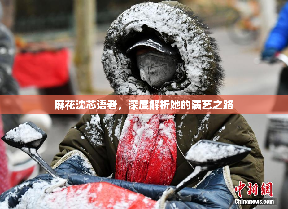 麻花沈芯语老，深度解析她的演艺之路
