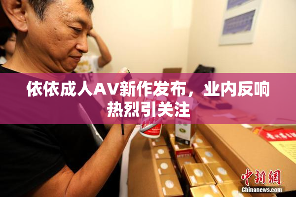 依依成人AV新作发布，业内反响热烈引关注