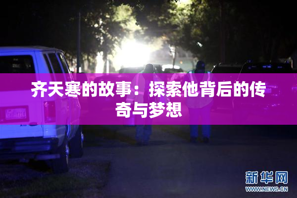 齐天寒的故事：探索他背后的传奇与梦想