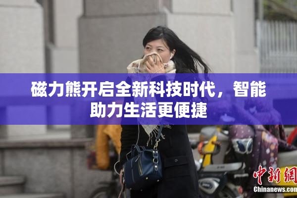 磁力熊开启全新科技时代，智能助力生活更便捷