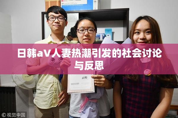 日韩aV人妻热潮引发的社会讨论与反思