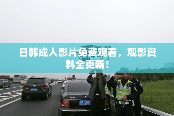 日韩成人影片免费观看，观影资料全更新！