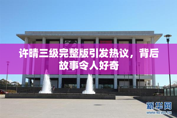 许晴三级完整版引发热议，背后故事令人好奇