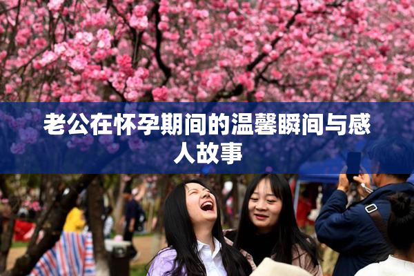 老公在怀孕期间的温馨瞬间与感人故事