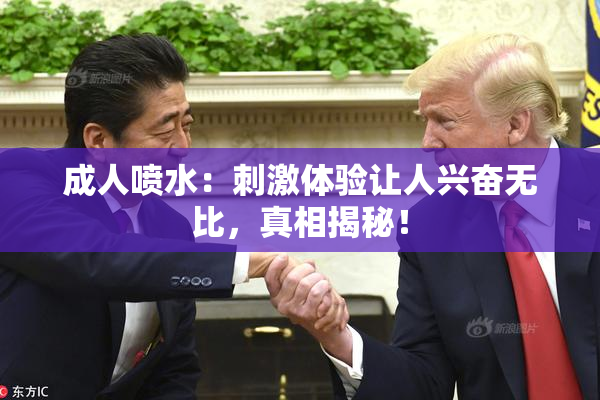 成人喷水：刺激体验让人兴奋无比，真相揭秘！