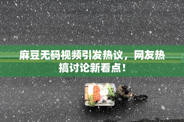 麻豆无码视频引发热议，网友热搞讨论新看点！
