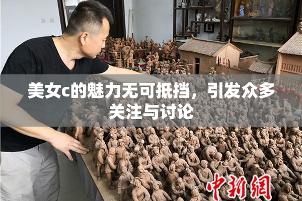美女c的魅力无可抵挡，引发众多关注与讨论