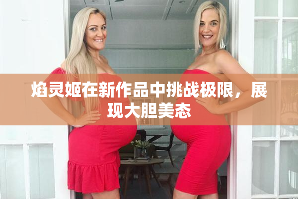 焰灵姬在新作品中挑战极限，展现大胆美态
