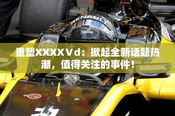 重塑XXXXⅤd：掀起全新话题热潮，值得关注的事件！