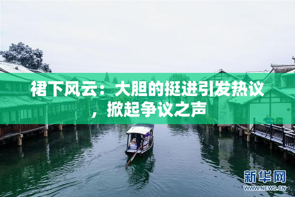 裙下风云：大胆的挺进引发热议，掀起争议之声