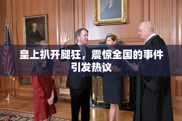 皇上扒开腿狂，震惊全国的事件引发热议