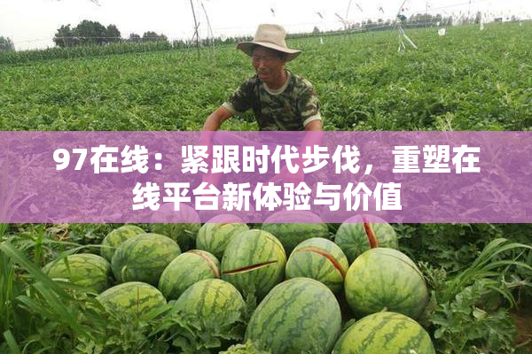 97在线：紧跟时代步伐，重塑在线平台新体验与价值