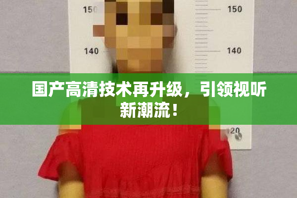 国产高清技术再升级，引领视听新潮流！