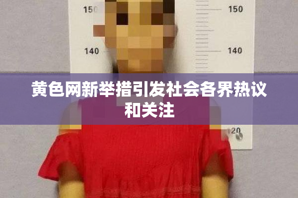 黄色网新举措引发社会各界热议和关注