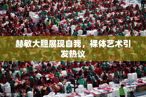 赫敏大胆展现自我，裸体艺术引发热议