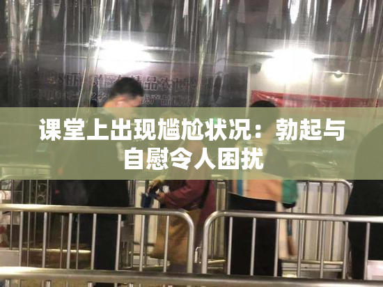 课堂上出现尴尬状况：勃起与自慰令人困扰