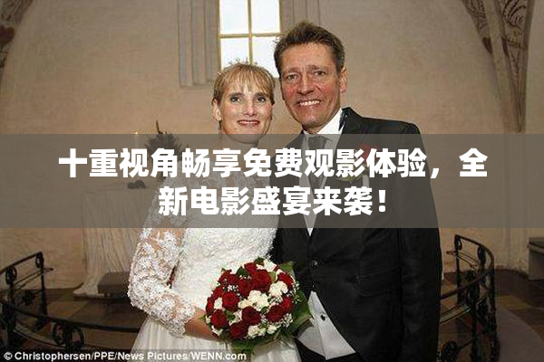 十重视角畅享免费观影体验，全新电影盛宴来袭！