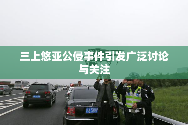 三上悠亚公侵事件引发广泛讨论与关注