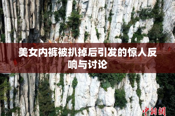 美女内裤被扒掉后引发的惊人反响与讨论