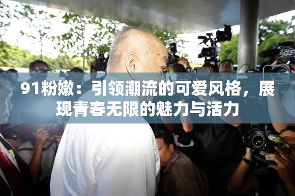 91粉嫩：引领潮流的可爱风格，展现青春无限的魅力与活力