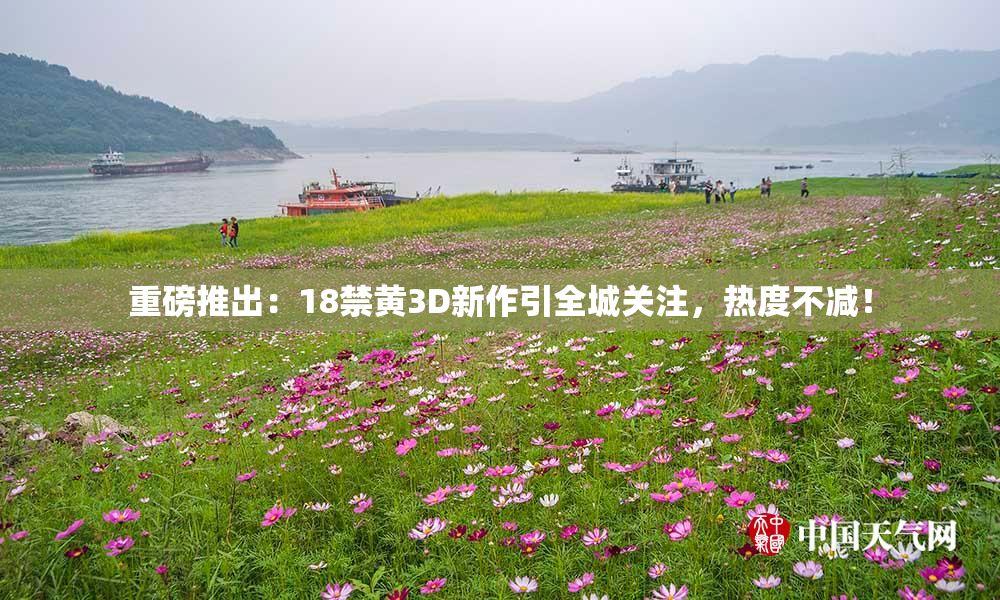 重磅推出：18禁黄3D新作引全城关注，热度不减！
