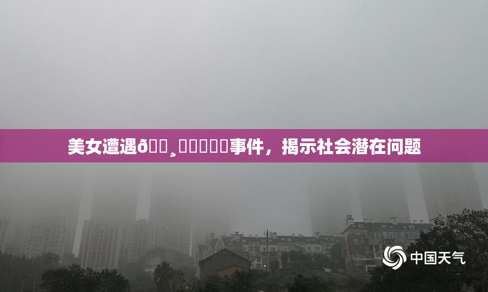 美女遭遇🌸‌❌‌❌‌事件，揭示社会潜在问题