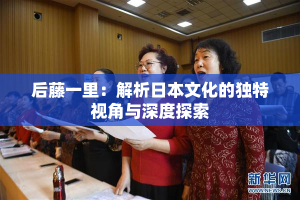 后藤一里：解析日本文化的独特视角与深度探索