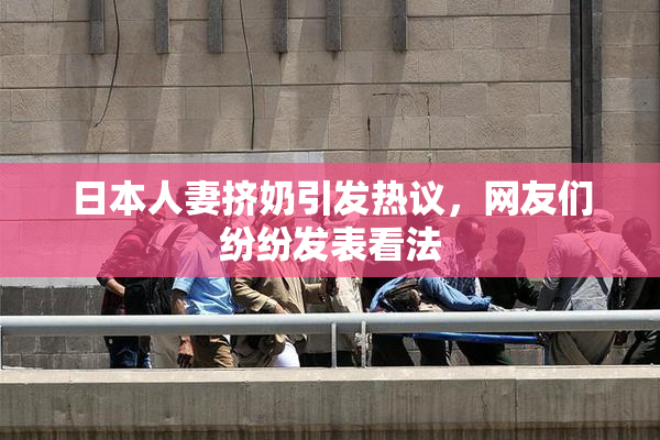 日本人妻挤奶引发热议，网友们纷纷发表看法