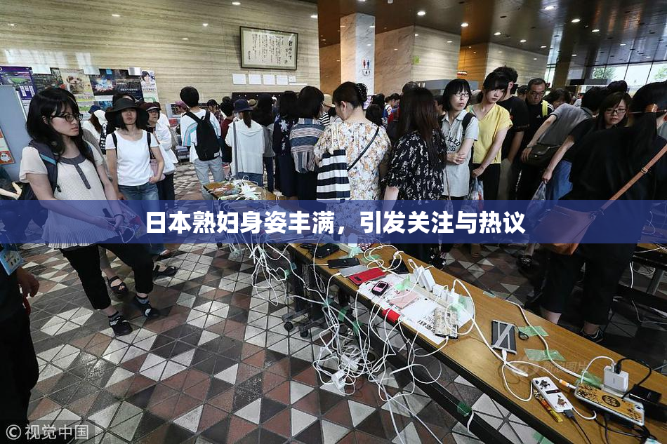 日本熟妇身姿丰满，引发关注与热议