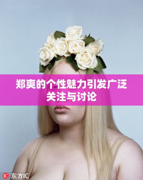 郑爽的个性魅力引发广泛关注与讨论