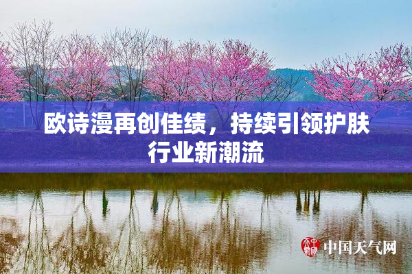 欧诗漫再创佳绩，持续引领护肤行业新潮流