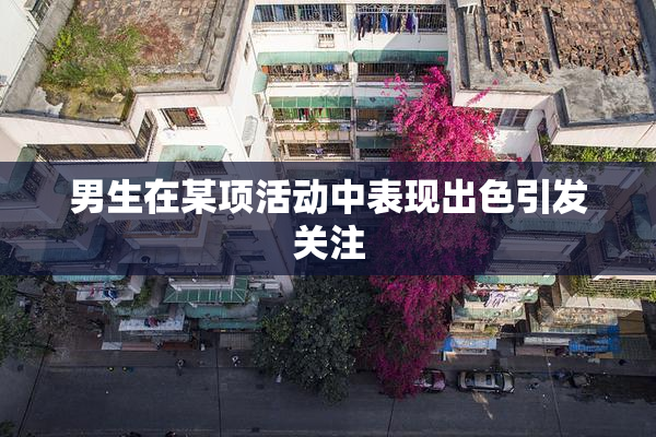 男生在某项活动中表现出色引发关注