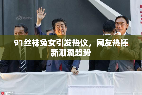 91丝袜兔女引发热议，网友热捧新潮流趋势