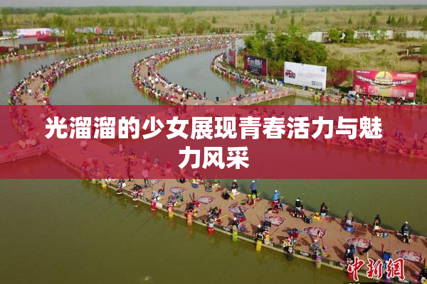 光溜溜的少女展现青春活力与魅力风采
