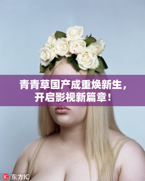青青草国产成重焕新生，开启影视新篇章！